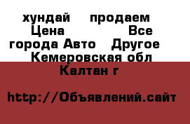 хундай 78 продаем › Цена ­ 650 000 - Все города Авто » Другое   . Кемеровская обл.,Калтан г.